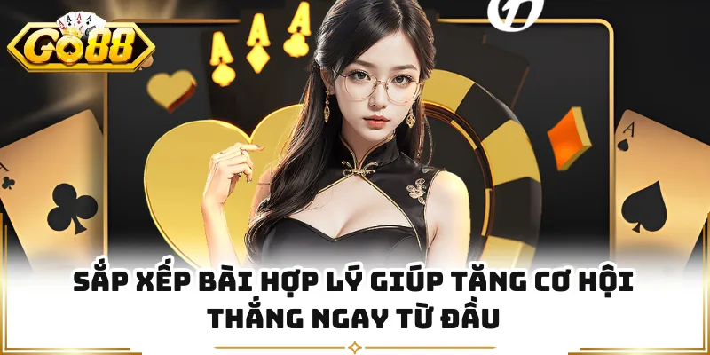 Sắp xếp bài hợp lý giúp tăng cơ hội thắng ngay từ đầu